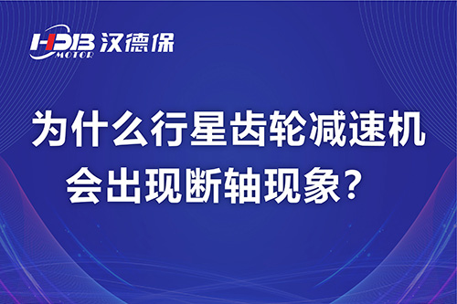 汉德保電(diàn)机解答(dá)，為(wèi)什么行星齿轮减速机会出现断轴现象？